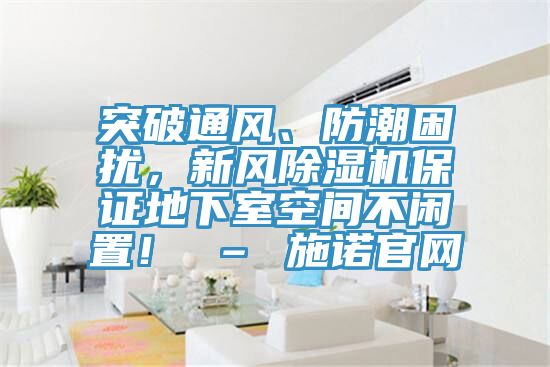 突破通風(fēng)、防潮困擾，新風(fēng)除濕機保證地下室空間不閑置！ – 施諾官網(wǎng)