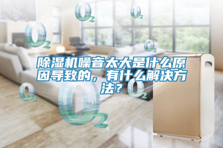 除濕機噪音太大是什么原因導致的,有什么解決方法?