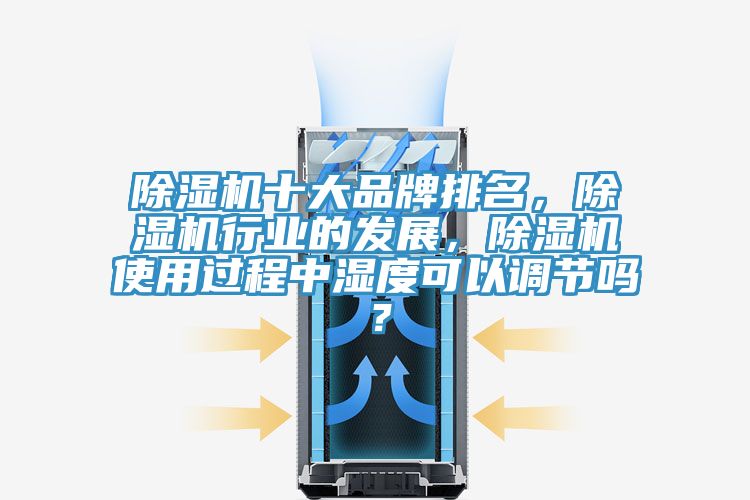 除濕機十大品牌排名，除濕機行業的發展，除濕機使用過程中濕度可以調節嗎？