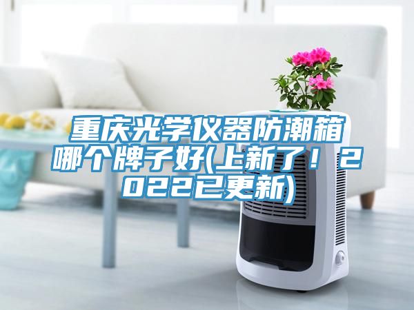 重慶光學儀器防潮箱哪個牌子好(上新了！2022已更新)