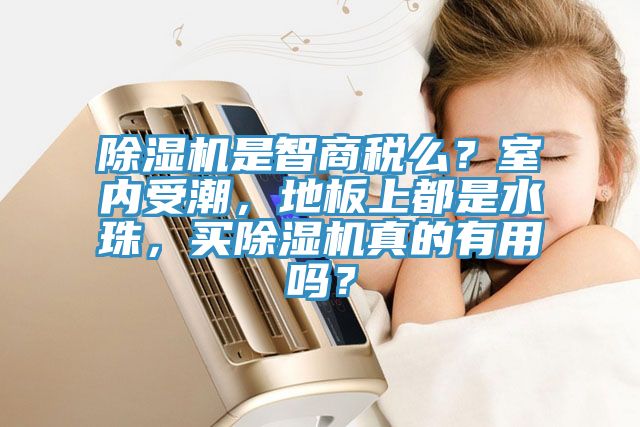 除濕機是智商稅么？室內受潮，地板上都是水珠，買除濕機真的有用嗎？