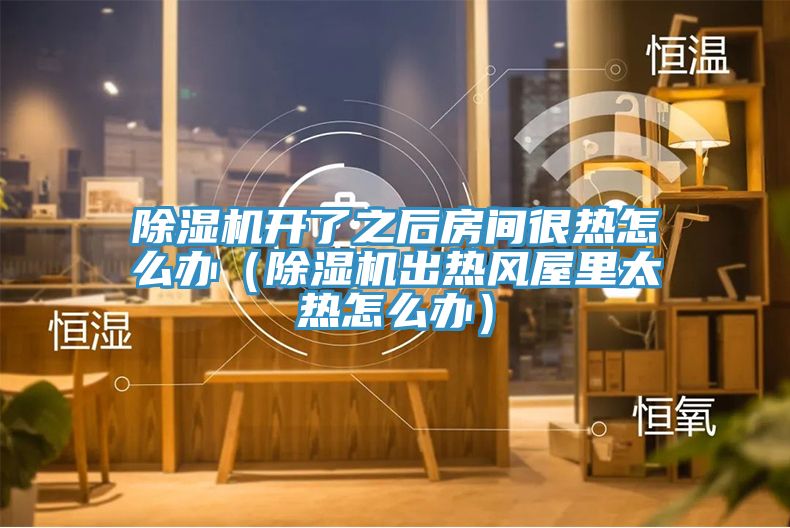 除濕機開了之后房間很熱怎么辦(除濕機出熱風屋里太熱怎么辦)
