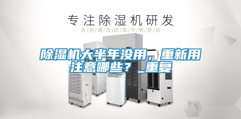 除濕機大半年沒用，重新用注意哪些？_重復