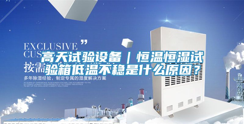 高天試驗(yàn)設(shè)備｜恒溫恒濕試驗(yàn)箱低溫不穩(wěn)是什么原因？