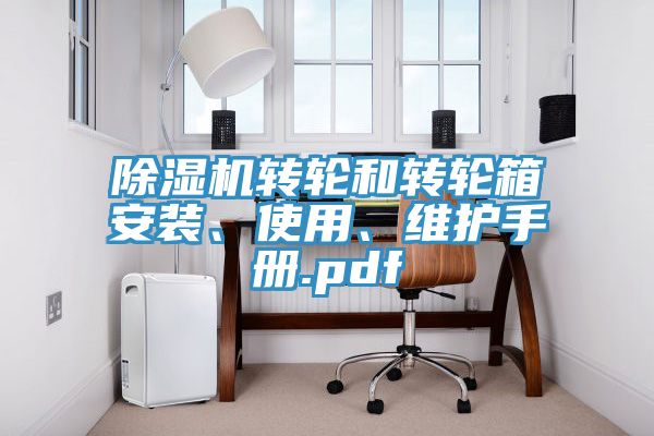 除濕機(jī)轉(zhuǎn)輪和轉(zhuǎn)輪箱安裝、使用、維護(hù)手冊.pdf